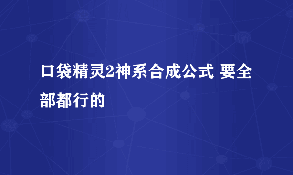 口袋精灵2神系合成公式 要全部都行的