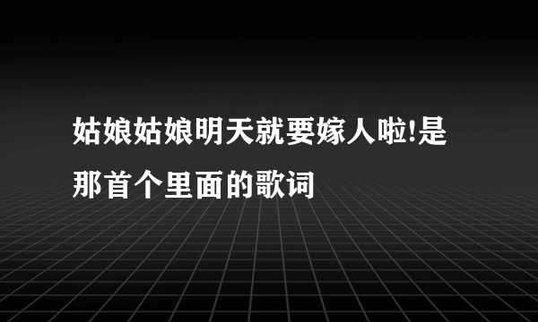 姑娘姑娘明天就要嫁人啦!是那首个里面的歌词