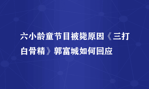 六小龄童节目被毙原因《三打白骨精》郭富城如何回应