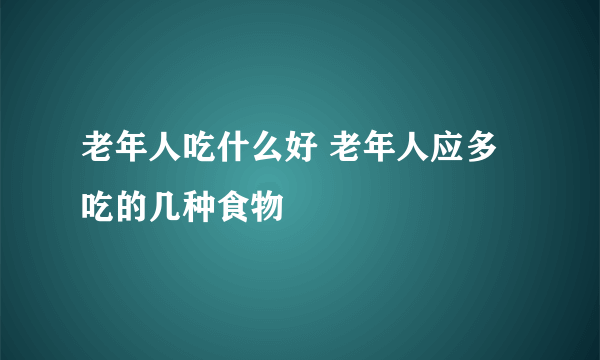 老年人吃什么好 老年人应多吃的几种食物