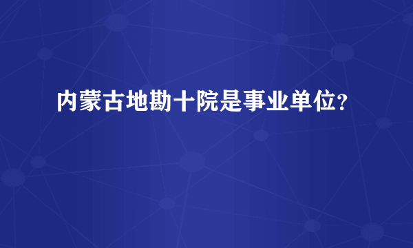 内蒙古地勘十院是事业单位？