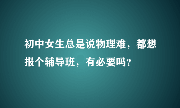 初中女生总是说物理难，都想报个辅导班，有必要吗？