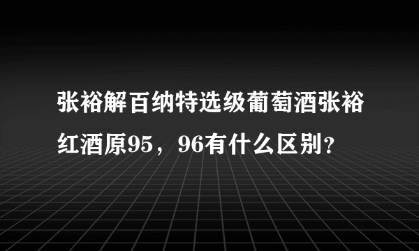 张裕解百纳特选级葡萄酒张裕红酒原95，96有什么区别？