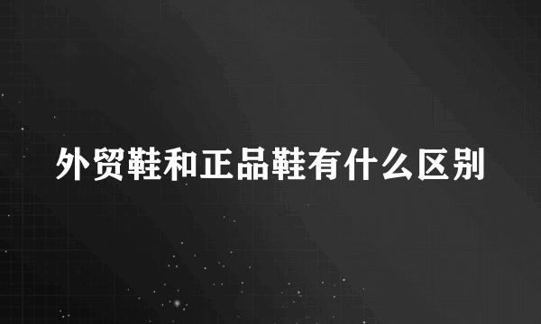 外贸鞋和正品鞋有什么区别