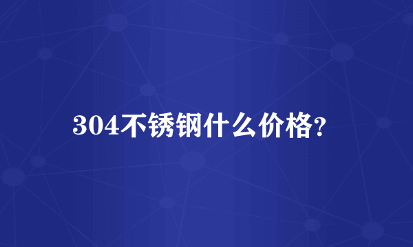 304不锈钢什么价格？