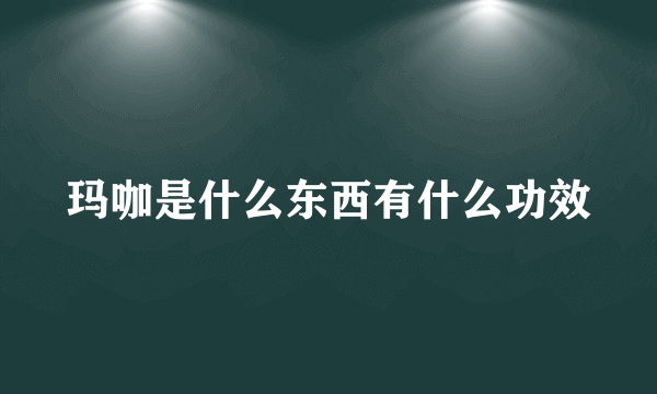 玛咖是什么东西有什么功效