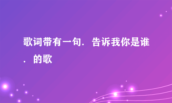 歌词带有一句．告诉我你是谁．的歌