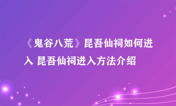 《鬼谷八荒》昆吾仙祠如何进入 昆吾仙祠进入方法介绍