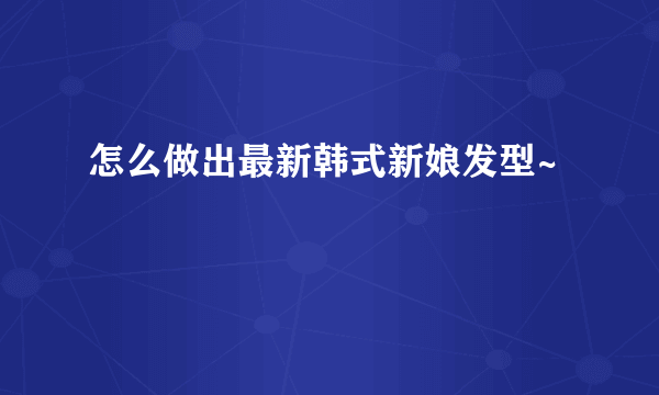 怎么做出最新韩式新娘发型~