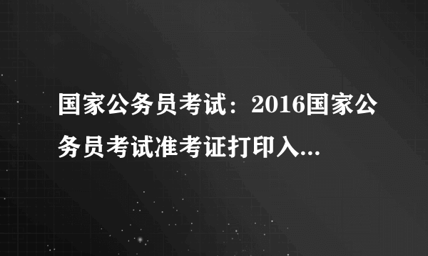 国家公务员考试：2016国家公务员考试准考证打印入口 全国各考区一键直达