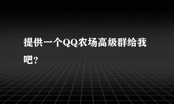 提供一个QQ农场高级群给我吧？