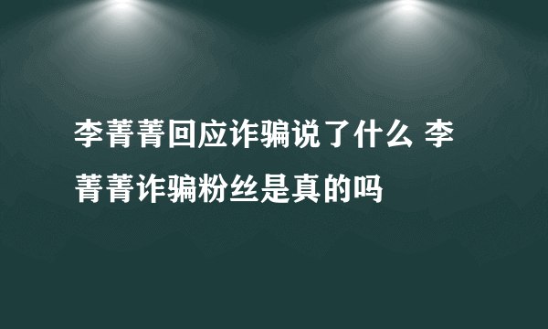 李菁菁回应诈骗说了什么 李菁菁诈骗粉丝是真的吗