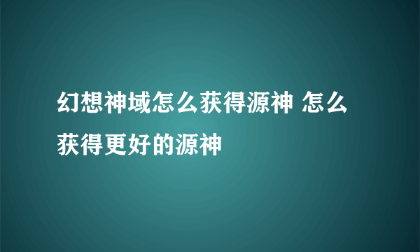 幻想神域怎么获得源神 怎么获得更好的源神