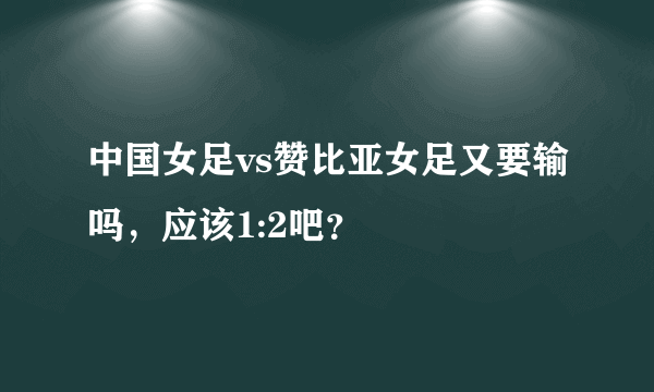 中国女足vs赞比亚女足又要输吗，应该1:2吧？