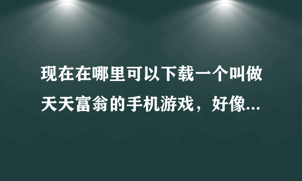 现在在哪里可以下载一个叫做天天富翁的手机游戏，好像是首发的。