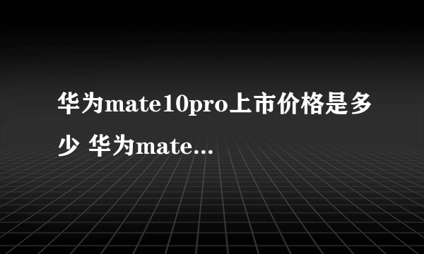 华为mate10pro上市价格是多少 华为mate10pro售价最新报价