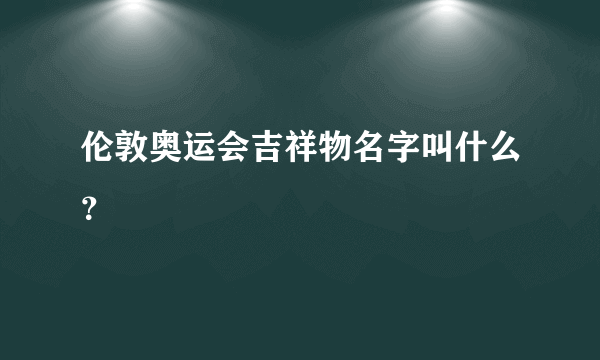 伦敦奥运会吉祥物名字叫什么？