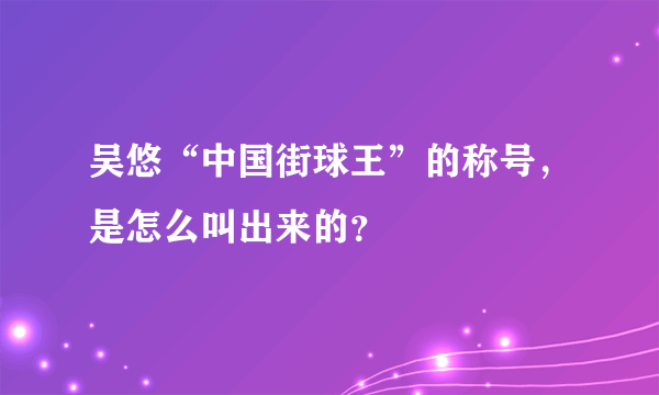 吴悠“中国街球王”的称号，是怎么叫出来的？