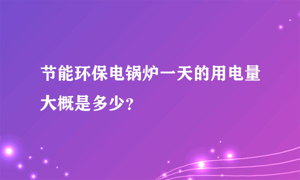 节能环保电锅炉一天的用电量大概是多少？