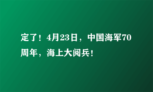 定了！4月23日，中国海军70周年，海上大阅兵！