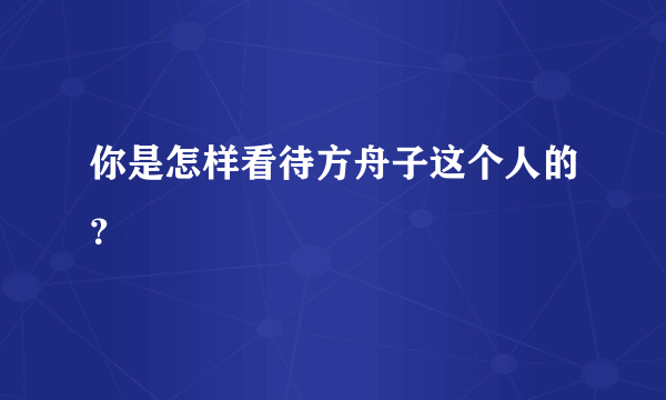 你是怎样看待方舟子这个人的？