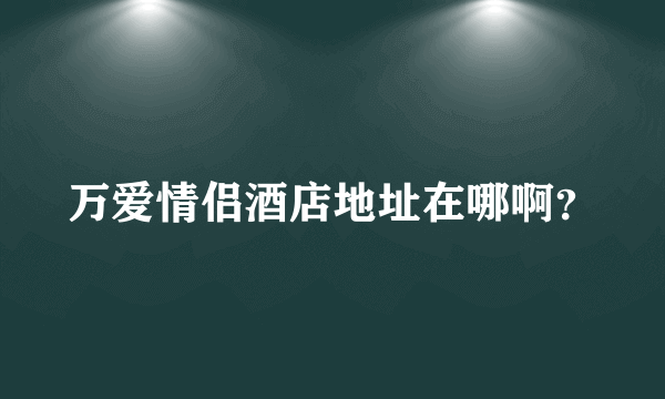 万爱情侣酒店地址在哪啊？