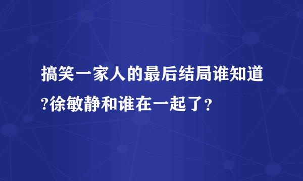 搞笑一家人的最后结局谁知道?徐敏静和谁在一起了？