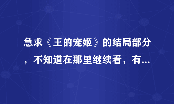 急求《王的宠姬》的结局部分，不知道在那里继续看，有没有知道的呀？