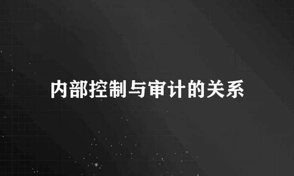 内部控制与审计的关系