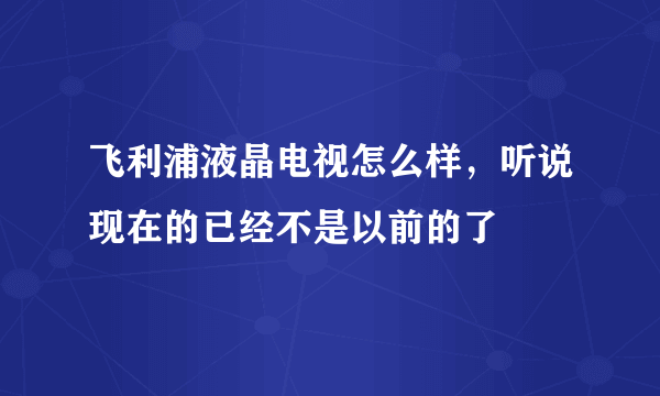 飞利浦液晶电视怎么样，听说现在的已经不是以前的了