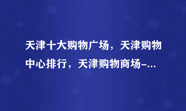 天津十大购物广场，天津购物中心排行，天津购物商场-购物中心有哪些(2022)