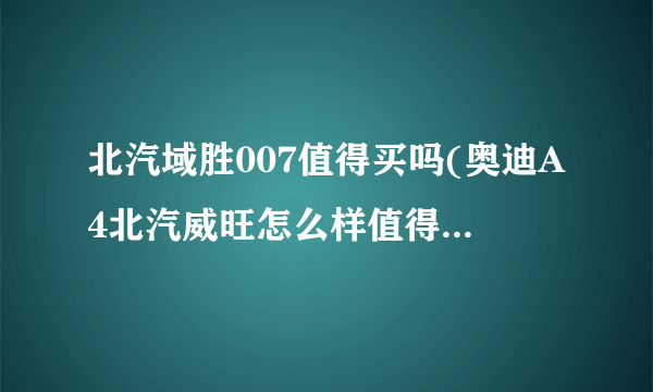 北汽域胜007值得买吗(奥迪A4北汽威旺怎么样值得购买吗)