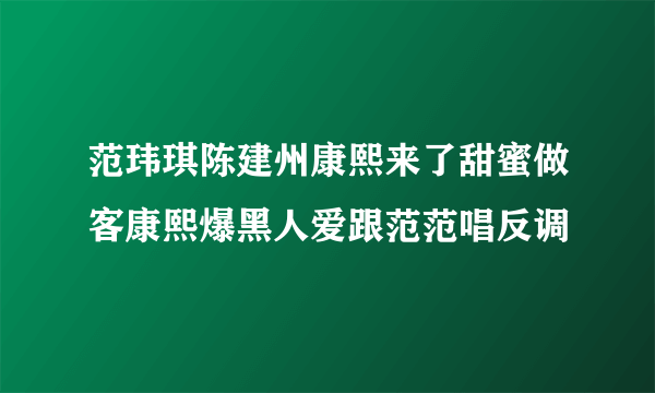 范玮琪陈建州康熙来了甜蜜做客康熙爆黑人爱跟范范唱反调