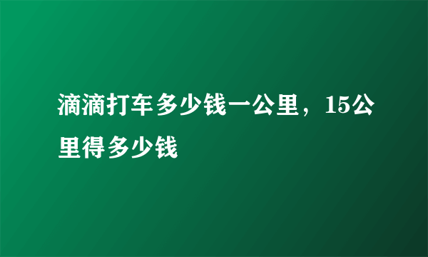 滴滴打车多少钱一公里，15公里得多少钱