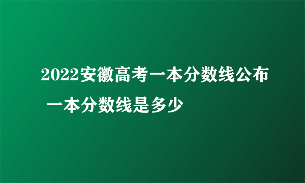 2022安徽高考一本分数线公布 一本分数线是多少