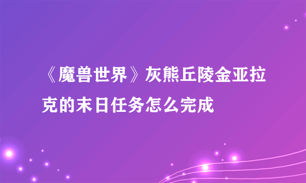 《魔兽世界》灰熊丘陵金亚拉克的末日任务怎么完成