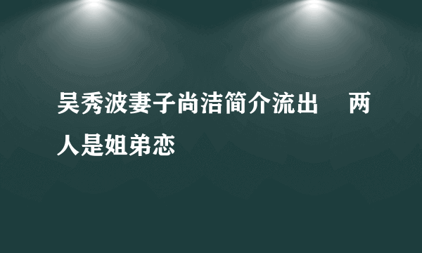 吴秀波妻子尚洁简介流出    两人是姐弟恋