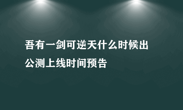 吾有一剑可逆天什么时候出 公测上线时间预告