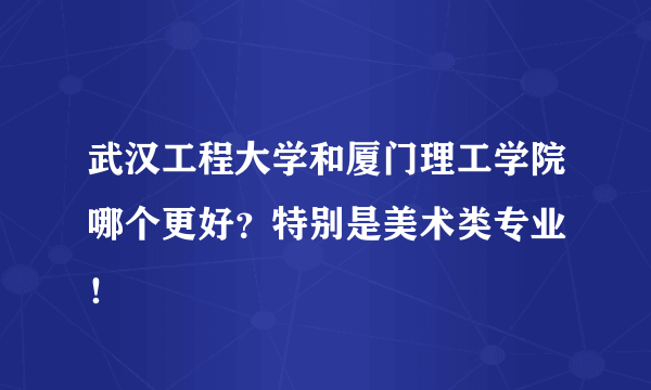 武汉工程大学和厦门理工学院哪个更好？特别是美术类专业 ！