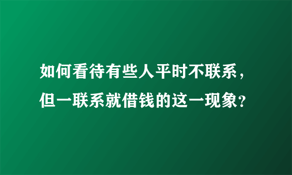 如何看待有些人平时不联系，但一联系就借钱的这一现象？