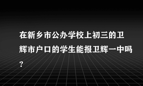 在新乡市公办学校上初三的卫辉市户口的学生能报卫辉一中吗？