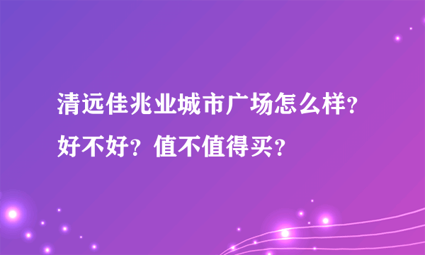 清远佳兆业城市广场怎么样？好不好？值不值得买？