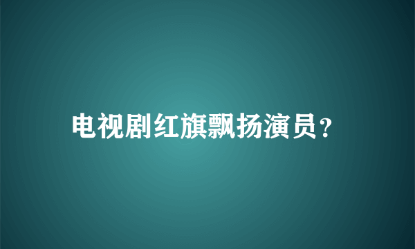 电视剧红旗飘扬演员？