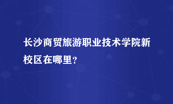 长沙商贸旅游职业技术学院新校区在哪里？