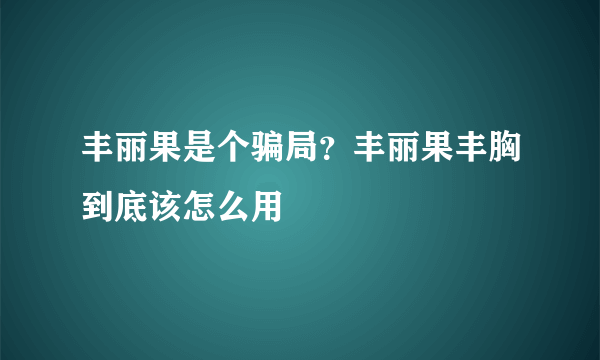 丰丽果是个骗局？丰丽果丰胸到底该怎么用