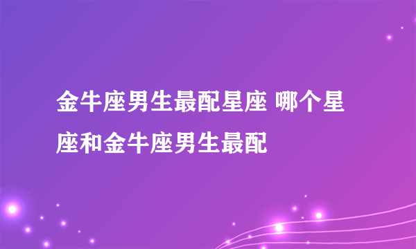 金牛座男生最配星座 哪个星座和金牛座男生最配