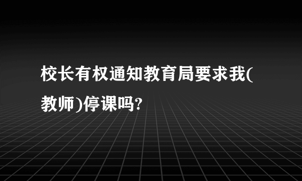 校长有权通知教育局要求我(教师)停课吗?