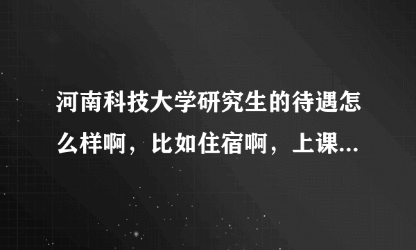 河南科技大学研究生的待遇怎么样啊，比如住宿啊，上课啊等等，谢谢！！！