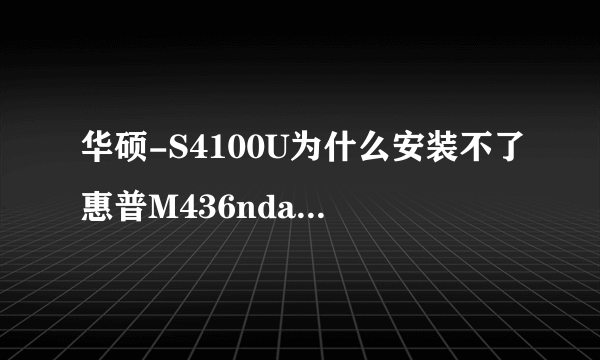 华硕-S4100U为什么安装不了惠普M436nda打印机驱动？