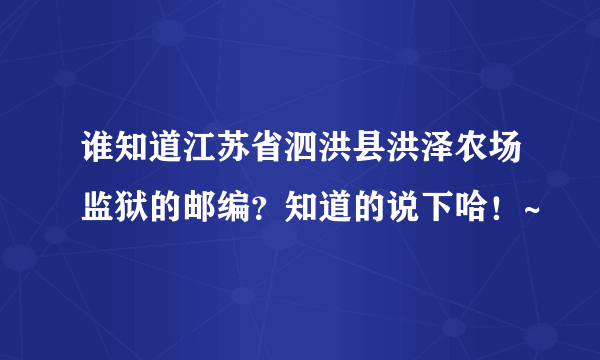 谁知道江苏省泗洪县洪泽农场监狱的邮编？知道的说下哈！~